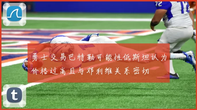 勇士交易巴特勒可能性低斯坦认为价格过高且与邓利维关系密切