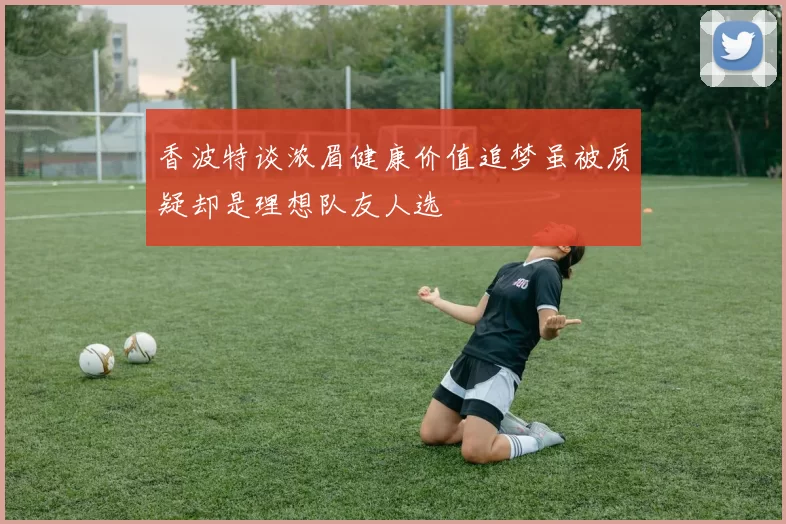 香波特谈浓眉健康价值追梦虽被质疑却是理想队友人选