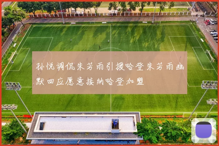 孙悦调侃朱芳雨引援哈登朱芳雨幽默回应愿意接纳哈登加盟