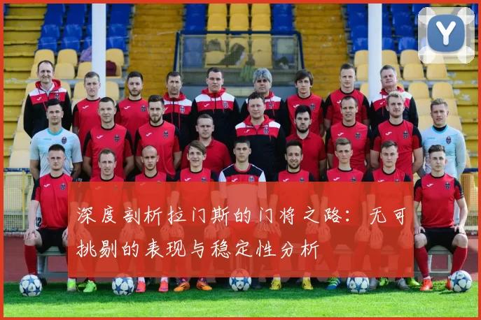 深度剖析拉门斯的门将之路：无可挑剔的表现与稳定性分析