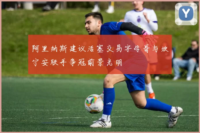 阿里纳斯建议活塞交易字母哥与坎宁安联手争冠前景光明