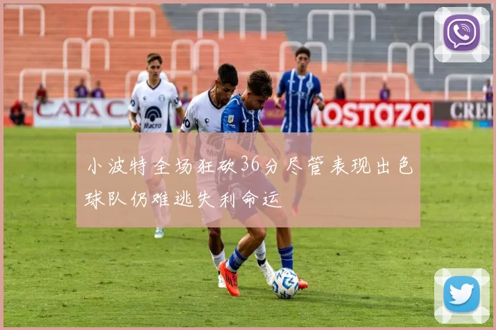 小波特全场狂砍36分尽管表现出色球队仍难逃失利命运