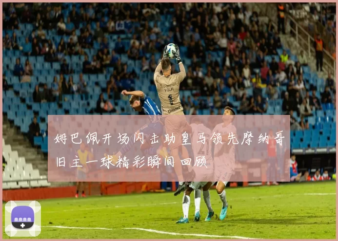 姆巴佩开场闪击助皇马领先摩纳哥旧主一球精彩瞬间回顾